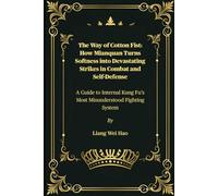 The Way of Cotton Fist: How Mianquan Turns Softness into Devastating Strikes in Combat and Self-Defense: A Guide to Internal Kung Fu’s Most Misunderstood Fighting System