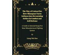The Way of Cotton Fist: How Mianquan Turns Softness into Devastating Strikes in Combat and Self-Defense: A Guide to Internal Kung Fu’s Most Misunderstood Fighting System