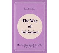 The Way of Initiation: How to Attain Knowledge of the Higher Worlds