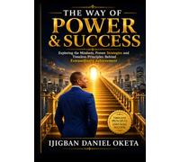 THE WAY OF POWER & SUCCESS: Exploring the Mindsets, Proven Strategies and Timeless Principles Behind Extraordinary Achievement