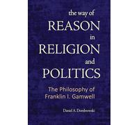 The Way of Reason in Religion and Politics: The Philosophy of Franklin I. Gamwell
