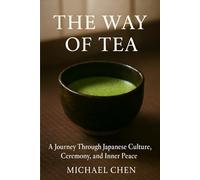The Way of Tea: A Journey Through Japanese Culture, Ceremony, and Inner Peace: The Complete Guide to Mindfulness, Matcha & the Ancient Art of Chanoyu (The Art of Daily Practice)
