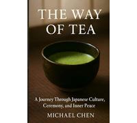 The Way of Tea: A Journey Through Japanese Culture, Ceremony, and Inner Peace: The Complete Guide to Mindfulness, Matcha & the Ancient Art of Chanoyu (The Art of Daily Practice)