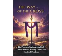 THE WAY OF THE CROSS: Passion of Christ - Complete Lenten Devotional Guide, The Fourteen Stations with Daily Lenten Prayers, Fasting Guide, and Spiritual Practices