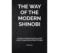 The Way of the Modern Shinobi: A Guide to Purposeful and Successful Living Through Ancient Ninja Principles