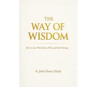 THE WAY OF WISDOM: How to Live Well, Choose Well, and Finish Strong