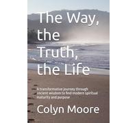 The Way, the Truth, the Life: A transformative journey through ancient wisdom to find modern spiritual maturity and purpose