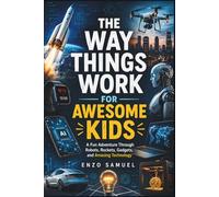 THE WAY THINGS WORK FOR AWESOME KIDS: A Fun Adventure Through Robots, Rockets, Gadgets, and Amazing Technology