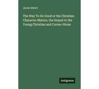 The Way To Do Good or the Christian Character Mature, the Sequel to the Young Christian and Corner-Stone