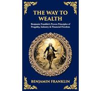 The Way to Wealth: Benjamin Franklin's Proven Principles of Frugality, Industry & Financial Freedom: 493 (Library of Alexandria)