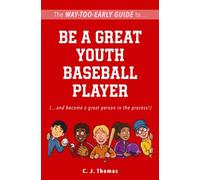 The Way-Too-Early Guide to... Be a Great Youth Baseball Player: (…and become a great person in the process!)