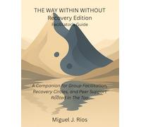THE WAY WITHIN WITHOUT Facilitator Guide: A Companion for Group Facilitation, Recovery Circles, and Peer Support Rooted in the Tao