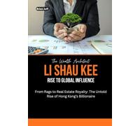 The Wealth Architect: Li Shau Kee Rise to Global Influence: From Rags to Real Estate Royalty: The Untold Rise of Hong Kong’s Billionaire