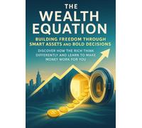 The Wealth Equation Building Freedom Through Smart Assets and Bold Decisions: Discover how the rich think differently and learn to make money work for you