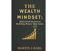 The Wealth Mindset:: Behavioral Secrets to Building Money That Lasts.