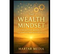 The Wealth Mindset: Cognitive Models of the Ultra-Successful: Mental Frameworks, Decision Systems & High-Leverage Thinking Used by the World’s Top Performers