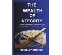 THE WEALTH OF INTEGRITY: How to Build Personal, Professional, and Global Success on a Foundation of Character