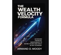 The Wealth Velocity Formula: Achieving Financial Independence to Retire Young and Early in Any Economy