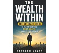 The Wealth Within: The Ultimate Guide To Master Your Mind, Build Wealth, And Live Your Best Life