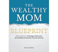 The Wealthy Mom Blueprint: Debt to Dominion: 15 Strategic Shifts to End Survival Mode and Reclaim Financial Authority