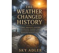 The Weather Changed History: Storms, Droughts, Winters, Heatwaves, Floods, and the Climate Events That Reshaped Human Life