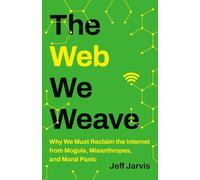 The Web We Weave: Why We Must Reclaim the Internet from Moguls, Misanthropes, and Moral Panic