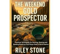 THE WEEKEND GOLD PROSPECTOR: Practical Techniques for Panning Sluicing and Reading Rivers to Find Placer Gold in North America