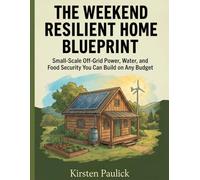 The Weekend Resilient Home Blueprint: Small-Scale Off-Grid Power, Water, and Food Security You Can Build on Any Budget