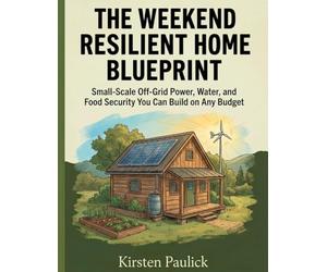 The Weekend Resilient Home Blueprint: Small-Scale Off-Grid Power, Water, and Food Security You Can Build on Any Budget