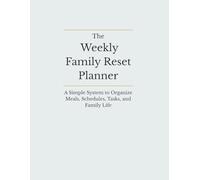 The Weekly Family Reset Planner: A Simple System to Organize Meals, Schedules, Tasks, and Family Life