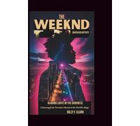 THE WEEKND BIOGRAPHY: Blinding Lights in the Darkness: A Journey from Toronto's Streets to the World's Stage
