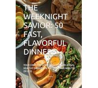 THE WEEKNIGHT SAVIOR: 50 FAST, FLAVORFUL DINNERS: YOUR COMPLETE GUIDE TO GETTING DELICIOUS, HEALTHY DINNERS ON THE TABLE IN 45 MINUTES OR LESS