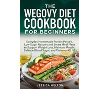 THE WEGOVY DIET COOKBOOK FOR BEGINNERS: Everyday Homemade Protein-Packed, Low-Sugar Recipes and Smart Meal Plans to Support Weight Loss, Maintain Muscle, Balance Blood Sugar, and Thrive on GLP-1
