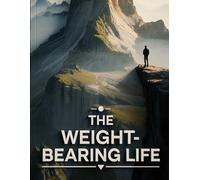 The Weight-Bearing Life: How to Build Convictions Strong Enough to Bear the Full Weight of Your Own Life - A 12-Chapter Program for Testing, Forging, and Living by Principles That Actually Hold