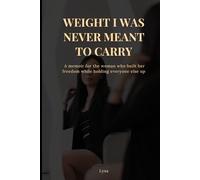 The Weight I Was Never Meant To Carry: A memoir for the woman who built her freedom while holding everyone else up