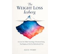 The Weight Loss Iceberg: Uncover the Hidden Psychology of Emotional Eating, Stop Bingeing, and Heal Your Relationship with Food