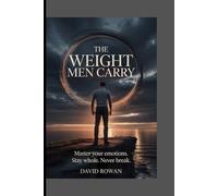 THE WEIGHT MEN CARRY: Master your emotions. Stay whole. Never break