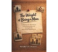 The Weight of Being a Man: Leading Your Life, Showing Up in Your Relationships, and Staying Steady When People Depend on You