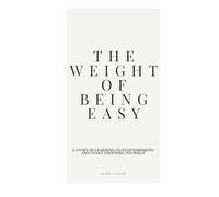 The Weight Of Being Easy: A Story of Learning to Stop Shrinking and Start Choosing Yourself