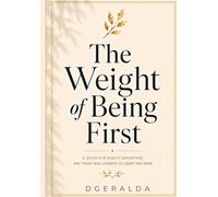 THE WEIGHT OF BEING FIRST: A Guide for Eldest Daughters and Those Who Learned to Carry Too Soon