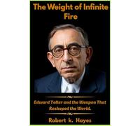 The Weight of Infinite Fire.: Edward Teller and the Weapon That Reshaped the World.