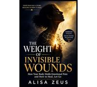 THE WEIGHT OF INVISIBLE WOUNDS: How Your Body Holds Emotional Pain and How to Heal and Let Go