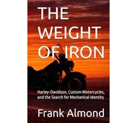 THE WEIGHT OF IRON: Harley-Davidson, Custom Motorcycles, and the Search for Mechanical Identity