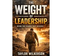 THE WEIGHT OF LEADERSHIP: BEING THE LEADER THEY DESERVE