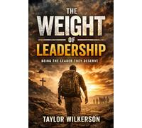 THE WEIGHT OF LEADERSHIP: BEING THE LEADER THEY DESERVE