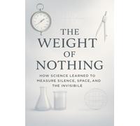 The Weight of Nothing: How Science Learned to Measure Silence, Space, and the Invisible