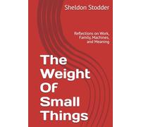 The Weight Of Small Things: Reflections on Work, Family, Machines, and Meaning