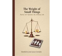 The Weight of Small Things.: Stories and Vignettes the Ordinary Life.