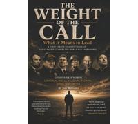 THE WEIGHT OF THE CALL: Leadership Lessons from Lincoln, Noll, Reagan, Patton, Jobs, and Musk on Character, Vision, and the Price of Greatness