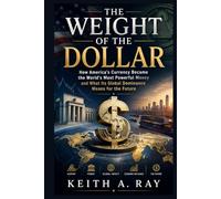 The Weight of the Dollar: How America’s Currency Became the World’s Most Powerful Money and What Its Global Dominance Means for the Future